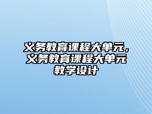 義務(wù)教育課程大單元，義務(wù)教育課程大單元教學(xué)設(shè)計(jì)