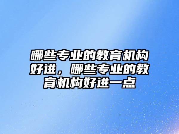 哪些專業(yè)的教育機構(gòu)好進，哪些專業(yè)的教育機構(gòu)好進一點