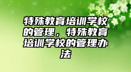 特殊教育培訓(xùn)學(xué)校的管理，特殊教育培訓(xùn)學(xué)校的管理辦法