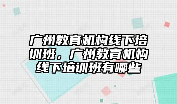 廣州教育機(jī)構(gòu)線下培訓(xùn)班，廣州教育機(jī)構(gòu)線下培訓(xùn)班有哪些