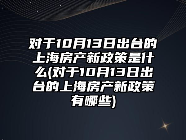 對(duì)于10月13日出臺(tái)的上海房產(chǎn)新政策是什么(對(duì)于10月13日出臺(tái)的上海房產(chǎn)新政策有哪些)