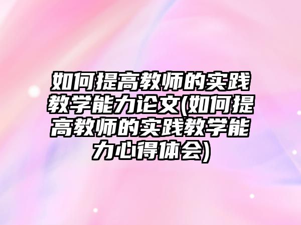 如何提高教師的實踐教學能力論文(如何提高教師的實踐教學能力心得體會)