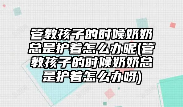 管教孩子的時候奶奶總是護(hù)著怎么辦呢(管教孩子的時候奶奶總是護(hù)著怎么辦呀)