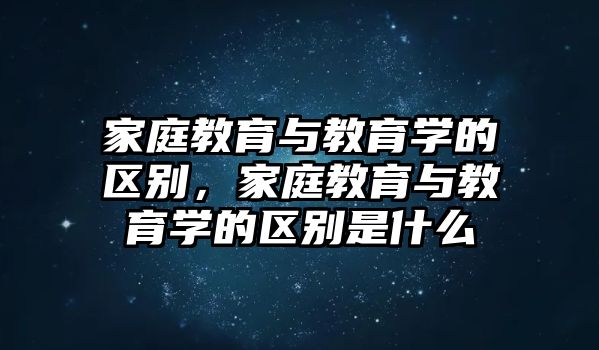 家庭教育與教育學的區(qū)別，家庭教育與教育學的區(qū)別是什么