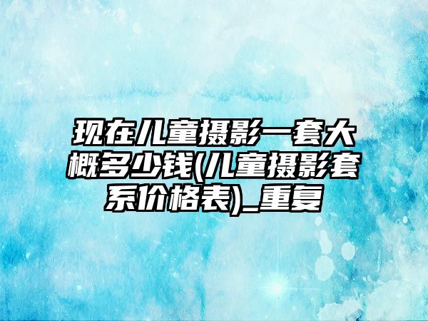 現(xiàn)在兒童攝影一套大概多少錢(兒童攝影套系價格表)_重復(fù)