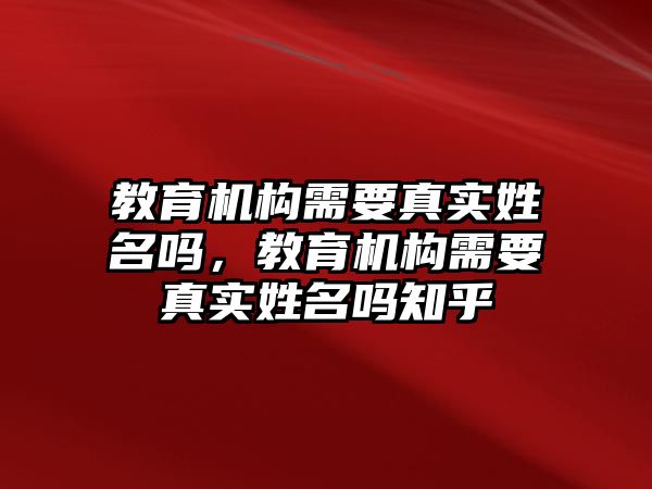 教育機(jī)構(gòu)需要真實姓名嗎，教育機(jī)構(gòu)需要真實姓名嗎知乎