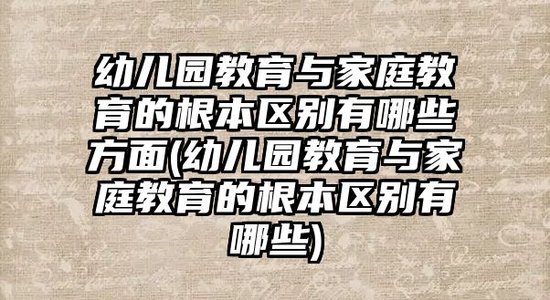 幼兒園教育與家庭教育的根本區(qū)別有哪些方面(幼兒園教育與家庭教育的根本區(qū)別有哪些)