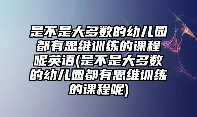 是不是大多數(shù)的幼兒園都有思維訓(xùn)練的課程呢英語(是不是大多數(shù)的幼兒園都有思維訓(xùn)練的課程呢)