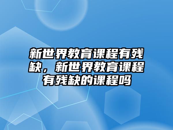 新世界教育課程有殘缺，新世界教育課程有殘缺的課程嗎