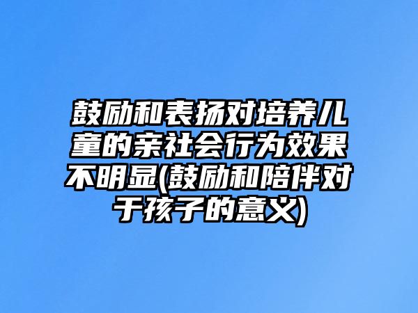 鼓勵和表揚對培養(yǎng)兒童的親社會行為效果不明顯(鼓勵和陪伴對于孩子的意義)