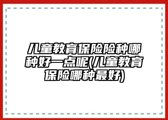 兒童教育保險險種哪種好一點呢(兒童教育保險哪種最好)