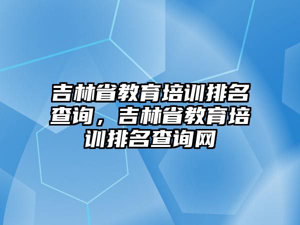 吉林省教育培訓(xùn)排名查詢，吉林省教育培訓(xùn)排名查詢網(wǎng)