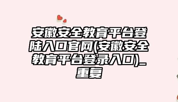 安徽安全教育平臺登陸入口官網(wǎng)(安徽安全教育平臺登錄入囗)_重復(fù)