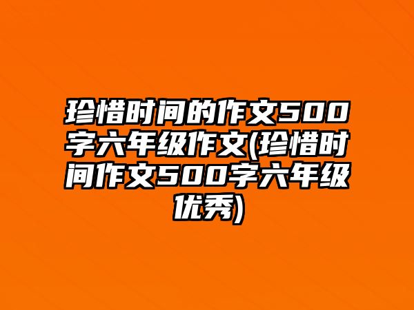 珍惜時間的作文500字六年級作文(珍惜時間作文500字六年級優(yōu)秀)