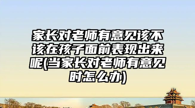 家長對老師有意見該不該在孩子面前表現出來呢(當家長對老師有意見時怎么辦)