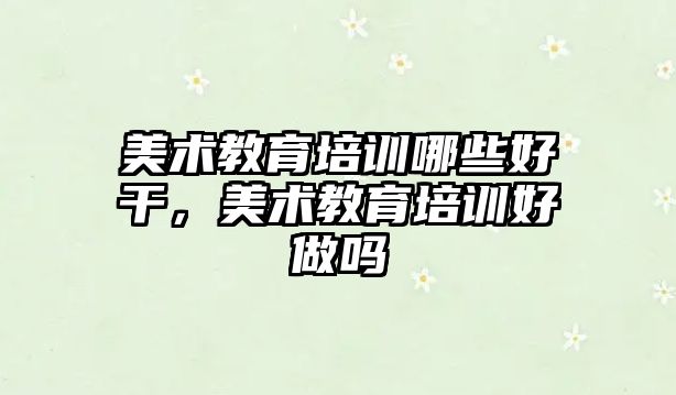 美術教育培訓哪些好干，美術教育培訓好做嗎