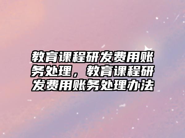 教育課程研發(fā)費(fèi)用賬務(wù)處理，教育課程研發(fā)費(fèi)用賬務(wù)處理辦法