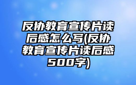 反協(xié)教育宣傳片讀后感怎么寫(反協(xié)教育宣傳片讀后感500字)