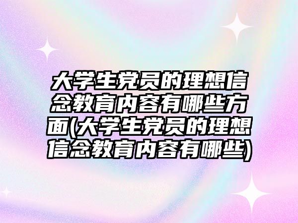 大學生黨員的理想信念教育內容有哪些方面(大學生黨員的理想信念教育內容有哪些)