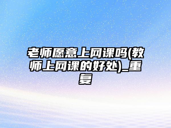 老師愿意上網(wǎng)課嗎(教師上網(wǎng)課的好處)_重復(fù)