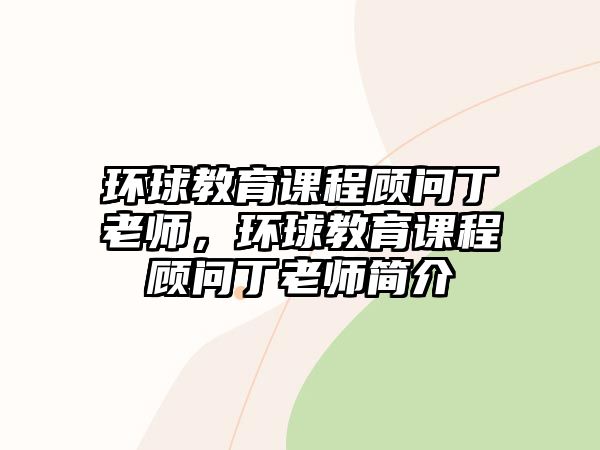 環(huán)球教育課程顧問(wèn)丁老師，環(huán)球教育課程顧問(wèn)丁老師簡(jiǎn)介