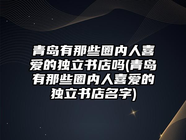 青島有那些圈內(nèi)人喜愛(ài)的獨(dú)立書(shū)店嗎(青島有那些圈內(nèi)人喜愛(ài)的獨(dú)立書(shū)店名字)