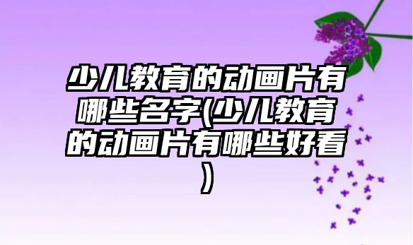 少兒教育的動畫片有哪些名字(少兒教育的動畫片有哪些好看)