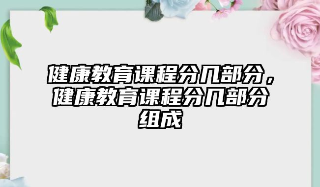 健康教育課程分幾部分，健康教育課程分幾部分組成