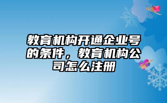 教育機構(gòu)開通企業(yè)號的條件，教育機構(gòu)公司怎么注冊