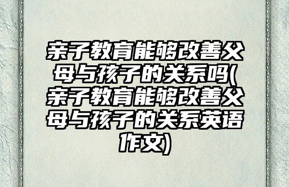 親子教育能夠改善父母與孩子的關(guān)系嗎(親子教育能夠改善父母與孩子的關(guān)系英語作文)