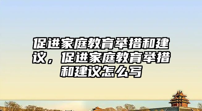 促進家庭教育舉措和建議，促進家庭教育舉措和建議怎么寫