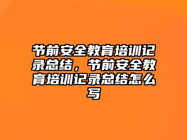 節(jié)前安全教育培訓(xùn)記錄總結(jié)，節(jié)前安全教育培訓(xùn)記錄總結(jié)怎么寫