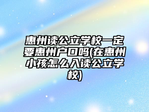 惠州讀公立學(xué)校一定要惠州戶口嗎(在惠州小孩怎么入讀公立學(xué)校)