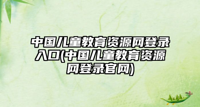 中國(guó)兒童教育資源網(wǎng)登錄入口(中國(guó)兒童教育資源網(wǎng)登錄官網(wǎng))