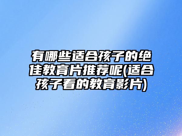 有哪些適合孩子的絕佳教育片推薦呢(適合孩子看的教育影片)