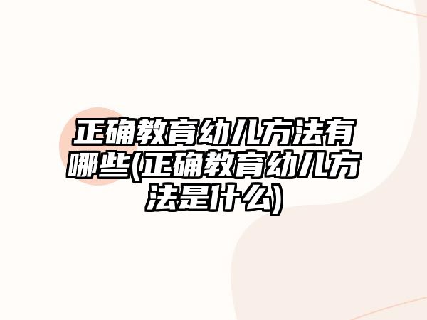 正確教育幼兒方法有哪些(正確教育幼兒方法是什么)