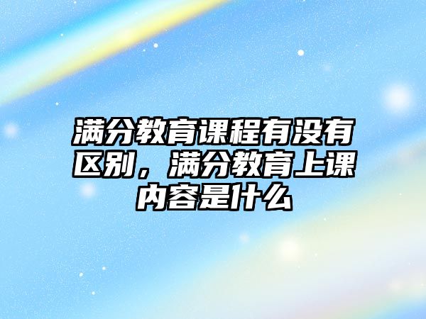 滿分教育課程有沒有區(qū)別，滿分教育上課內(nèi)容是什么