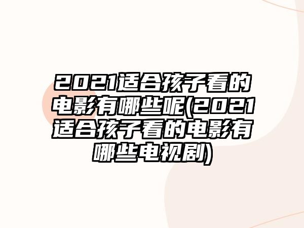 2021適合孩子看的電影有哪些呢(2021適合孩子看的電影有哪些電視劇)