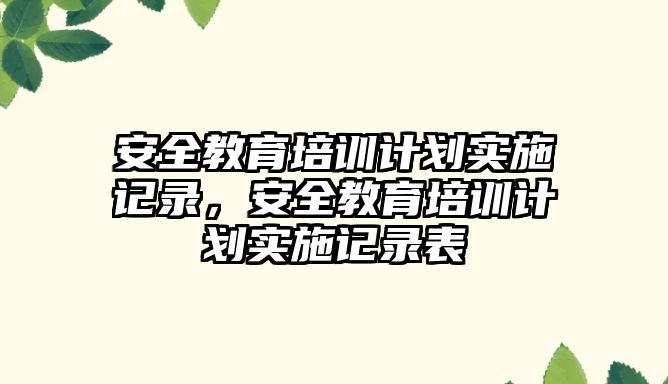 安全教育培訓(xùn)計劃實施記錄，安全教育培訓(xùn)計劃實施記錄表