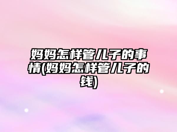 媽媽怎樣管兒子的事情(媽媽怎樣管兒子的錢)