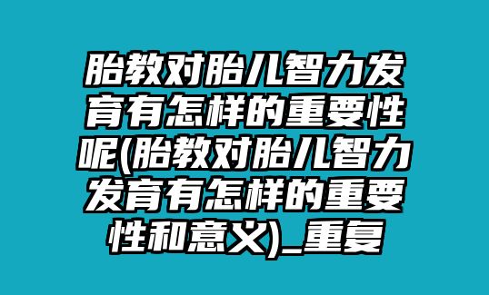 胎教對胎兒智力發(fā)育有怎樣的重要性呢(胎教對胎兒智力發(fā)育有怎樣的重要性和意義)_重復(fù)