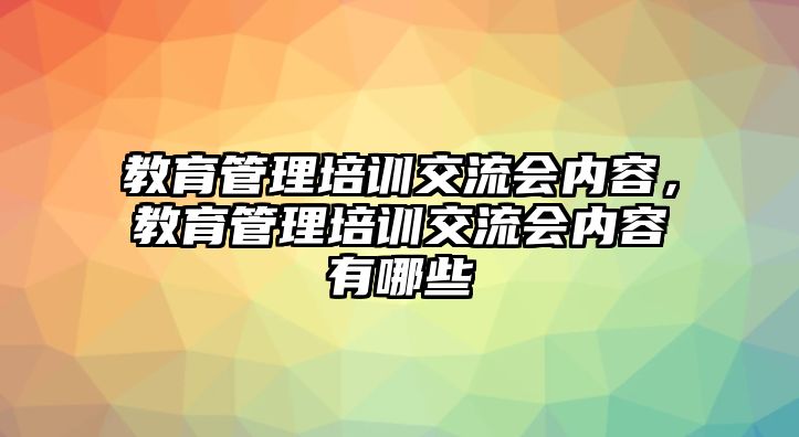 教育管理培訓(xùn)交流會(huì)內(nèi)容，教育管理培訓(xùn)交流會(huì)內(nèi)容有哪些