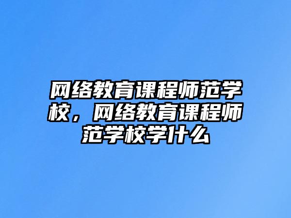 網(wǎng)絡(luò)教育課程師范學(xué)校，網(wǎng)絡(luò)教育課程師范學(xué)校學(xué)什么