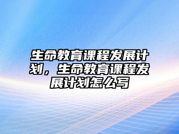 生命教育課程發(fā)展計劃，生命教育課程發(fā)展計劃怎么寫