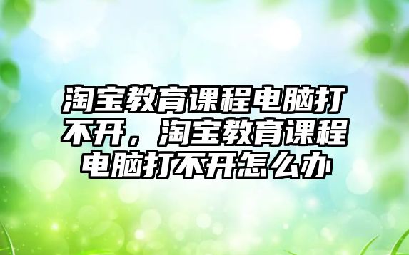 淘寶教育課程電腦打不開，淘寶教育課程電腦打不開怎么辦