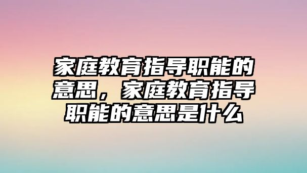 家庭教育指導(dǎo)職能的意思，家庭教育指導(dǎo)職能的意思是什么