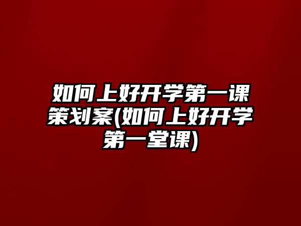 如何上好開學(xué)第一課策劃案(如何上好開學(xué)第一堂課)