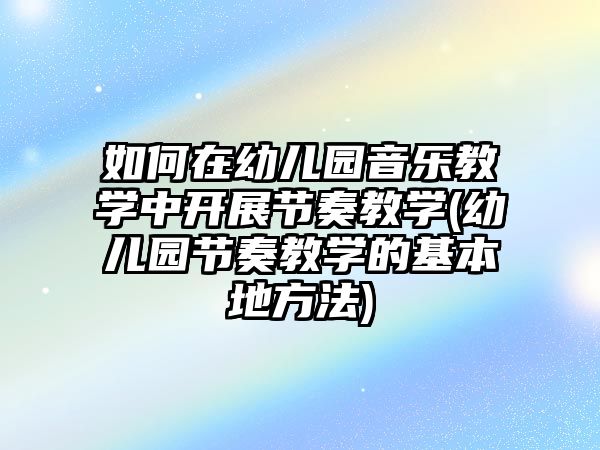 如何在幼兒園音樂(lè)教學(xué)中開(kāi)展節(jié)奏教學(xué)(幼兒園節(jié)奏教學(xué)的基本地方法)