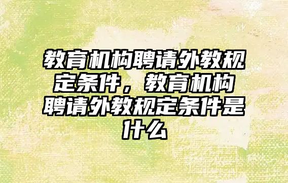 教育機構(gòu)聘請外教規(guī)定條件，教育機構(gòu)聘請外教規(guī)定條件是什么