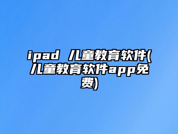 ipad 兒童教育軟件(兒童教育軟件app免費(fèi))